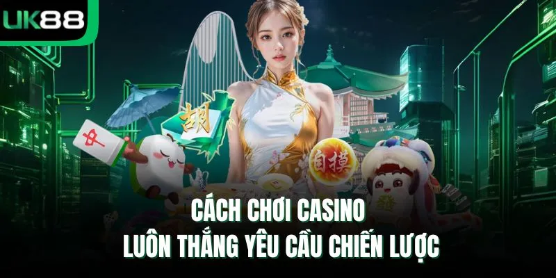 Cách chơi Casino luôn thắng yêu cầu chiến lược