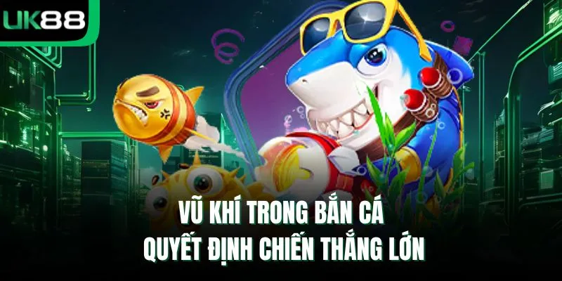 Vũ khí trong bắn cá quyết định chiến thắng lớn